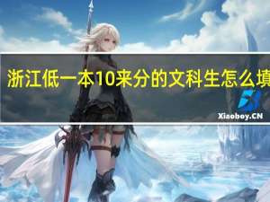 浙江低一本10来分的文科生怎么填志愿