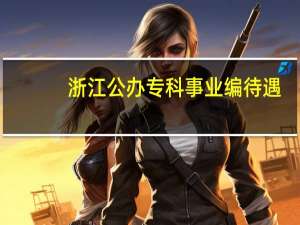 浙江公办专科事业编待遇