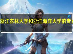 浙江农林大学和浙江海洋大学的专业对比