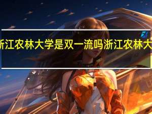浙江农林大学是双一流吗 浙江农林大学女生