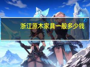 浙江原木家具一般多少钱