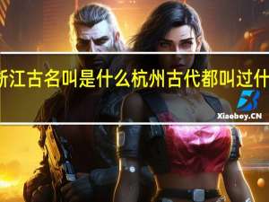 浙江古名叫是什么 杭州古代都叫过什么名字