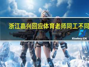 浙江嘉兴回应体育老师同工不同酬：将切实争取财政支持
