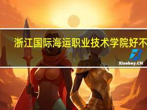 浙江国际海运职业技术学院好不好