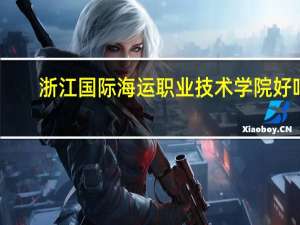 浙江国际海运职业技术学院好吗（浙江国际海运职业技术学院）