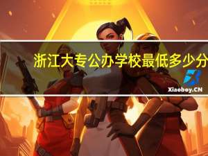 浙江大专公办学校最低多少分