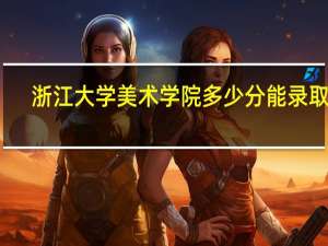 浙江大学美术学院多少分能录取啊