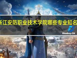 浙江安防职业技术学院哪些专业知名度很高