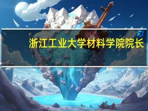 浙江工业大学材料学院院长（浙江工业大学材料学院）