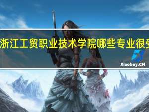 浙江工贸职业技术学院哪些专业很受欢迎