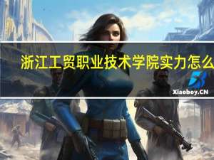 浙江工贸职业技术学院实力怎么样
