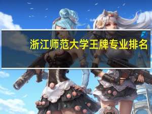 浙江师范大学王牌专业排名