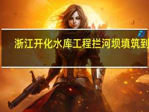 浙江开化水库工程拦河坝填筑到顶