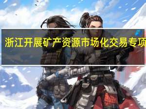 浙江开展矿产资源市场化交易专项整治