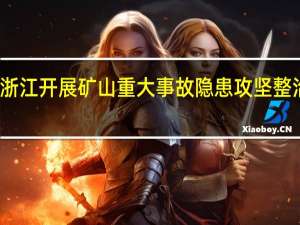 浙江开展矿山重大事故隐患攻坚整治工作