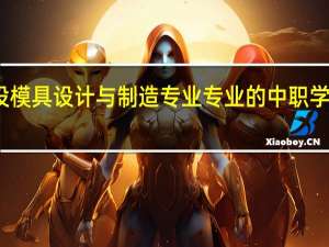 浙江开设模具设计与制造专业专业的中职学校名单有哪些