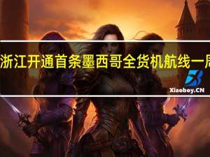 浙江开通首条墨西哥全货机航线一周三班