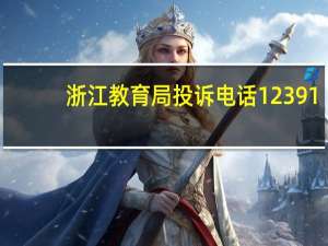 浙江教育局投诉电话12391（浙江教育局）