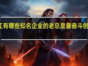 浙江有哪些知名企业的老总是靠奋斗创业起家的