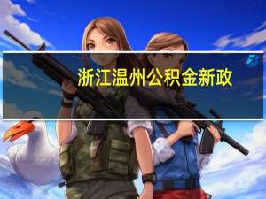 浙江温州公积金新政：贷款额度最高调整至100万元
