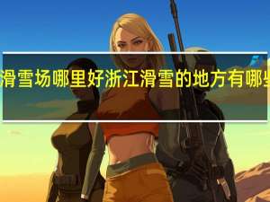 浙江滑雪场哪里好浙江滑雪的地方有哪些比较好玩