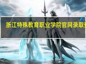 浙江特殊教育职业学院官网录取查询（浙江特殊教育职业学院官网）