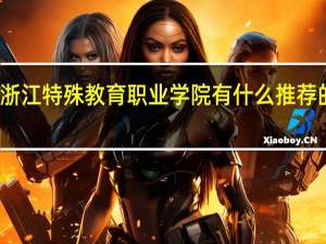 浙江特殊教育职业学院有什么推荐的专业