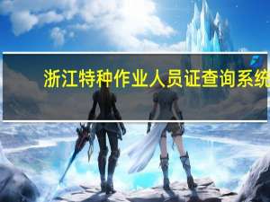 浙江特种作业人员证查询系统（浙江特种作业证网上查询系统）