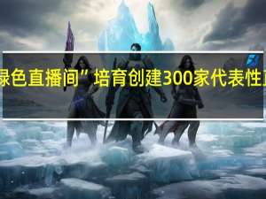 浙江率先开展“绿色直播间”培育创建 300家代表性直播间首次纳入培育库