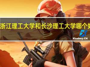 浙江理工大学和长沙理工大学哪个好一点