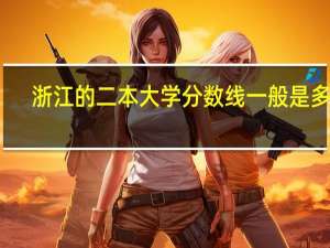浙江的二本大学分数线一般是多少
