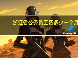 浙江省公务员工资多少一个月（浙江省公务员工资多少）
