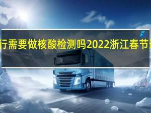 浙江省内出行需要做核酸检测吗 2022浙江春节返乡人员最新规定