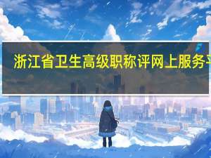 浙江省卫生高级职称评网上服务平台（浙江省卫生高级职称评审网上报送平台）