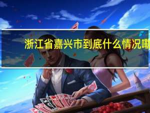 浙江省嘉兴市 到底什么情况嘞