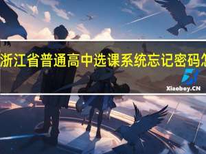 浙江省普通高中选课系统忘记密码怎么办（浙江省普通高中选课系统登不进去）