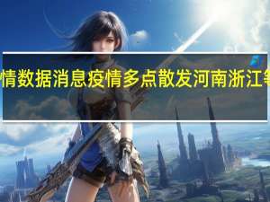 浙江省最新疫情数据消息 疫情多点散发 河南浙江等地防控措施再收紧