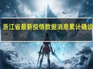 浙江省最新疫情数据消息 累计确诊23例，中小学暂停线下教学！宁波北仑最新通报：不排除“物传人”可能性