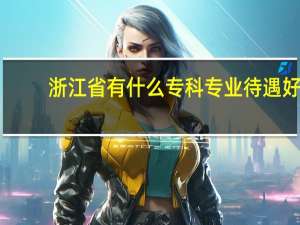 浙江省有什么专科专业待遇好
