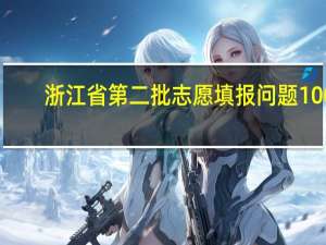 浙江省第二批志愿填报问题100
