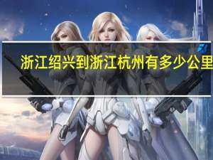 浙江绍兴到浙江杭州有多少公里路