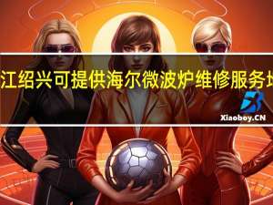 浙江绍兴可提供海尔微波炉维修服务地址在哪