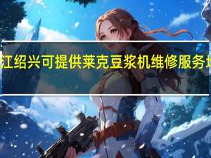 浙江绍兴可提供莱克豆浆机维修服务地址在哪