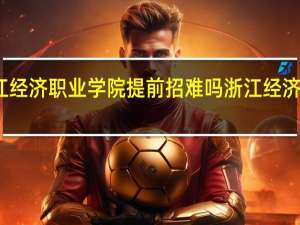 浙江经济职业学院提前招难吗 浙江经济职业学院