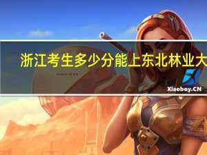 浙江考生多少分能上东北林业大学