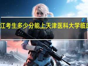 浙江考生多少分能上天津医科大学临床医学院
