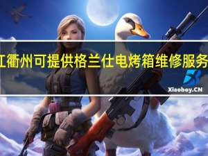 浙江衢州可提供格兰仕电烤箱维修服务地址在哪