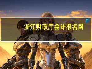 浙江财政厅会计报名网（关于浙江财政厅会计报名网的介绍）
