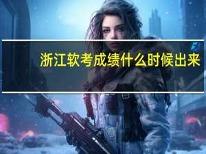浙江软考成绩什么时候出来（软考成绩什么时候出来）