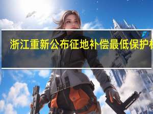 浙江重新公布征地补偿最低保护标准
